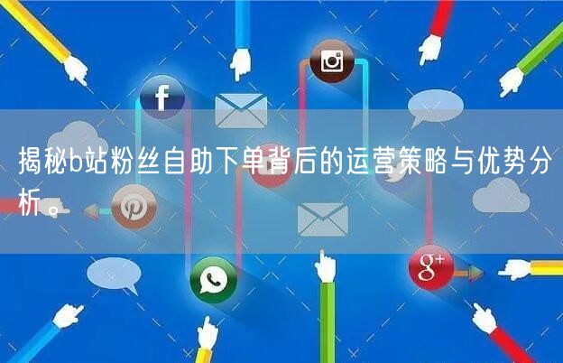 揭秘b站粉丝自助下单背后的运营策略与优势分析。