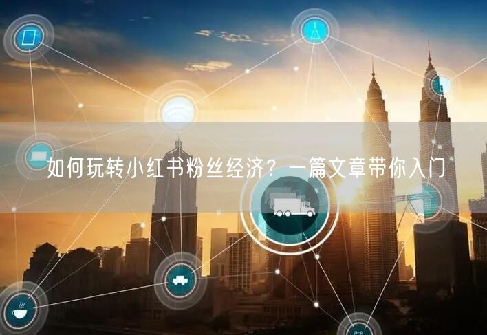 如何玩转小红书粉丝经济？一篇文章带你入门