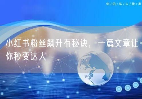 小红书粉丝飙升有秘诀，一篇文章让你秒变达人