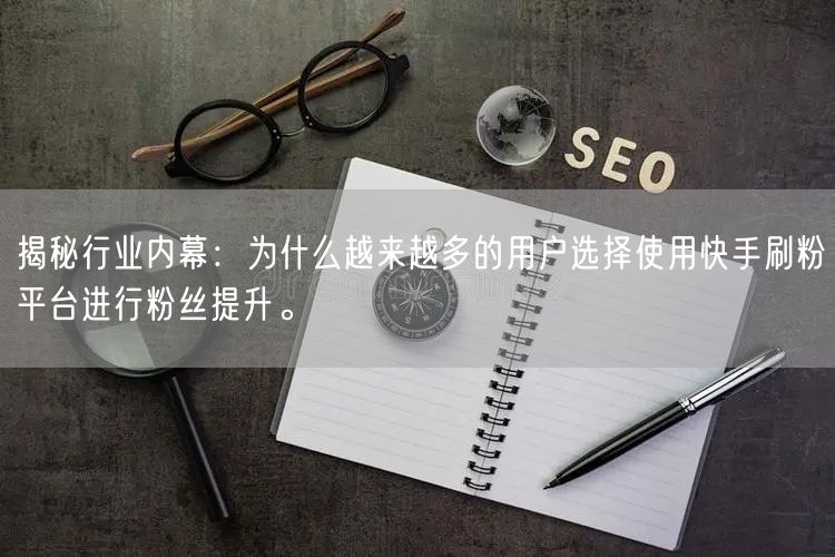 揭秘行业内幕：为什么越来越多的用户选择使用快手刷粉平台进行粉丝提升。