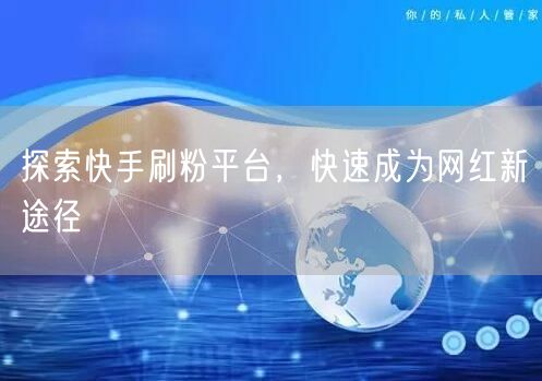 探索快手刷粉平台，快速成为网红新途径