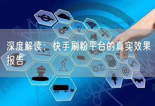 深度解读：快手刷粉平台的真实效果报告