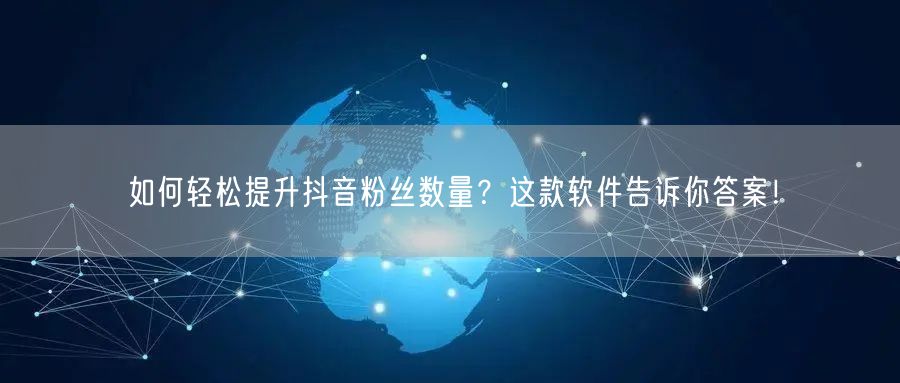 如何轻松提升抖音粉丝数量？这款软件告诉你答案！