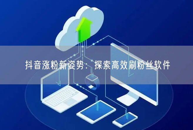 抖音涨粉新姿势：探索高效刷粉丝软件