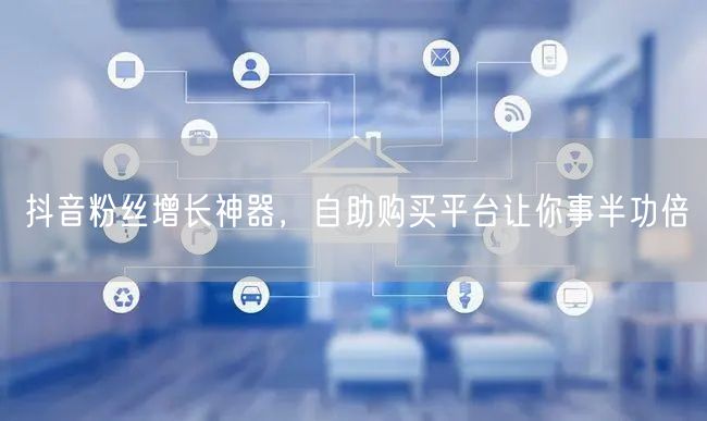抖音粉丝增长神器，自助购买平台让你事半功倍