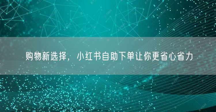 购物新选择，小红书自助下单让你更省心省力
