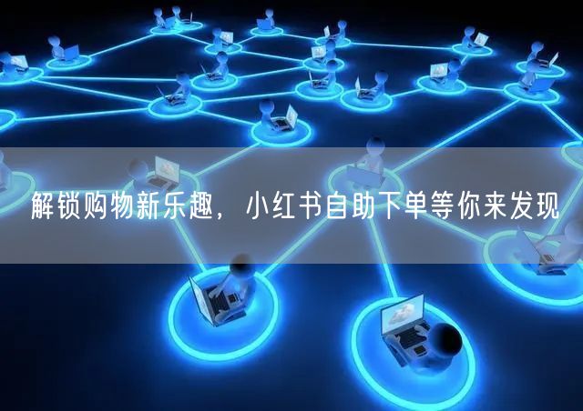 解锁购物新乐趣，小红书自助下单等你来发现