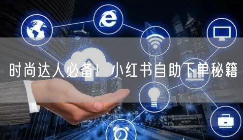 时尚达人必备！小红书自助下单秘籍