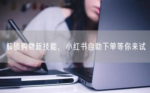 解锁购物新技能，小红书自助下单等你来试