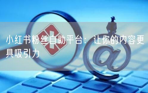 小红书粉丝自助平台：让你的内容更具吸引力