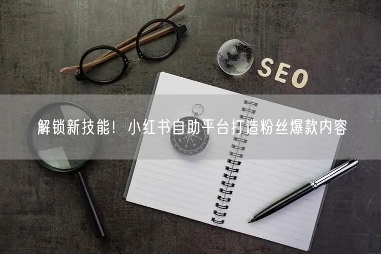 解锁新技能！小红书自助平台打造粉丝爆款内容