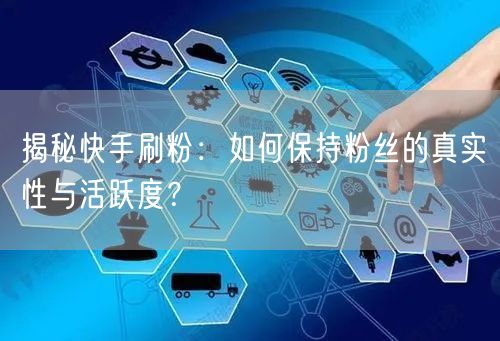 揭秘快手刷粉：如何保持粉丝的真实性与活跃度？