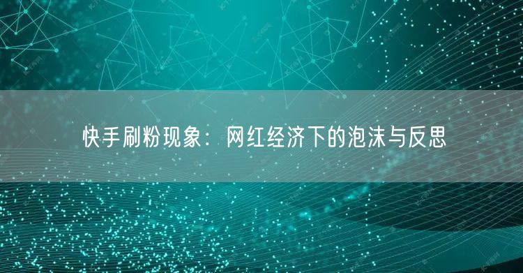 快手刷粉现象：网红经济下的泡沫与反思