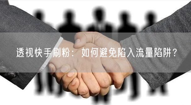 透视快手刷粉：如何避免陷入流量陷阱？