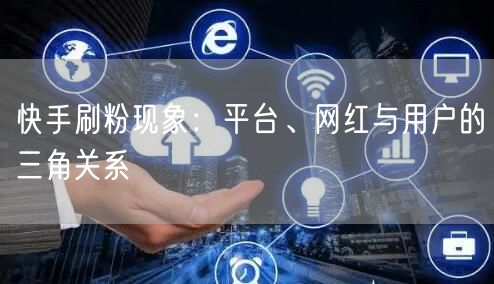 快手刷粉现象：平台、网红与用户的三角关系