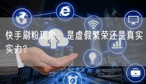 快手刷粉现象：是虚假繁荣还是真实实力？