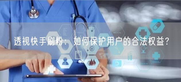 透视快手刷粉：如何保护用户的合法权益？