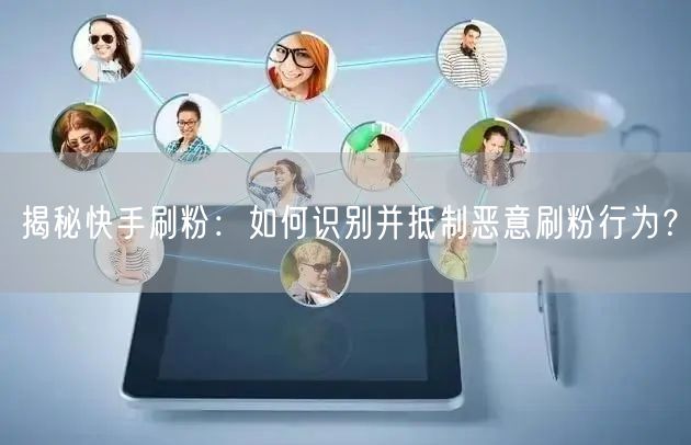 揭秘快手刷粉：如何识别并抵制恶意刷粉行为？