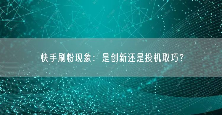 快手刷粉现象：是创新还是投机取巧？