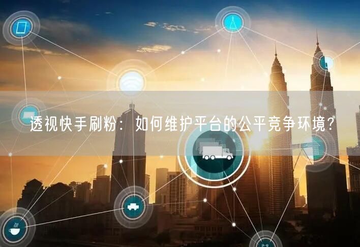 透视快手刷粉：如何维护平台的公平竞争环境？