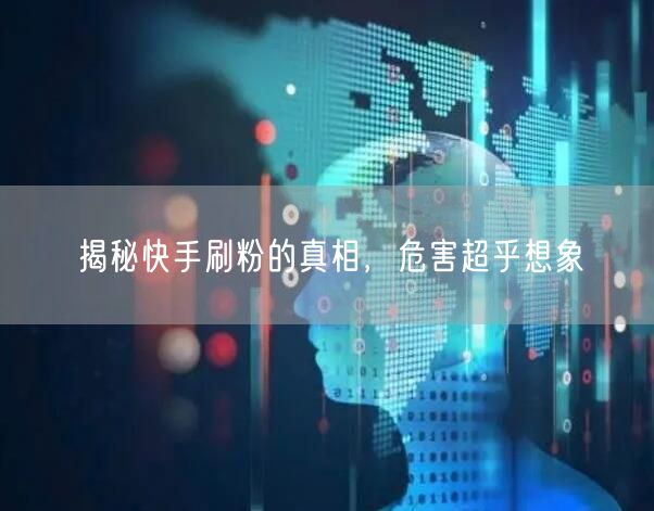揭秘快手刷粉的真相，危害超乎想象