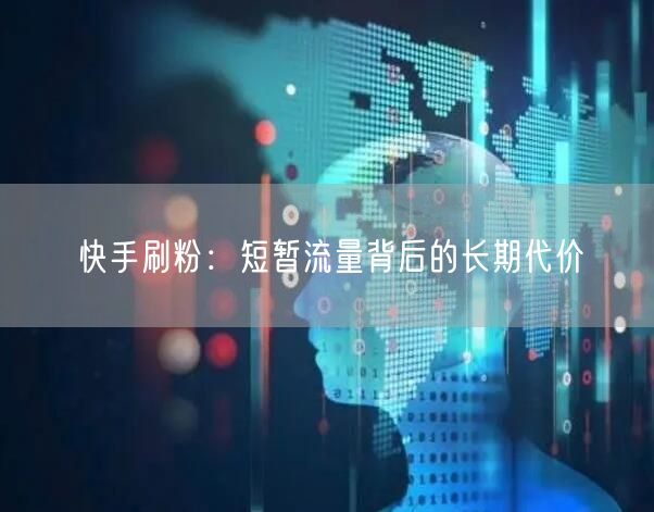 快手刷粉：短暂流量背后的长期代价