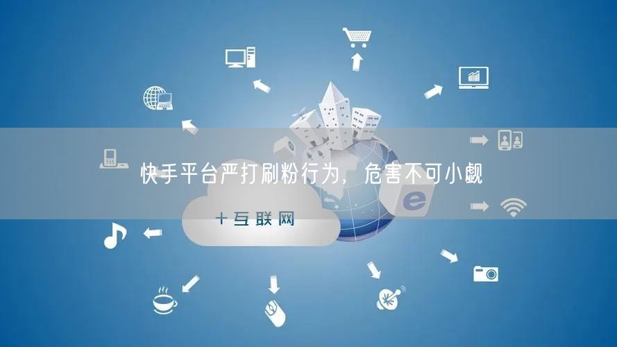 快手平台严打刷粉行为，危害不可小觑