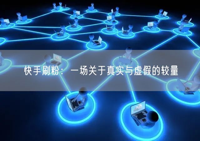 快手刷粉：一场关于真实与虚假的较量