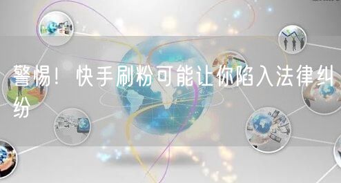 警惕！快手刷粉可能让你陷入法律纠纷