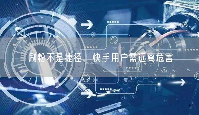 刷粉不是捷径，快手用户需远离危害