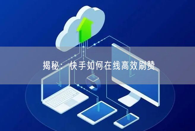 揭秘：快手如何在线高效刷赞