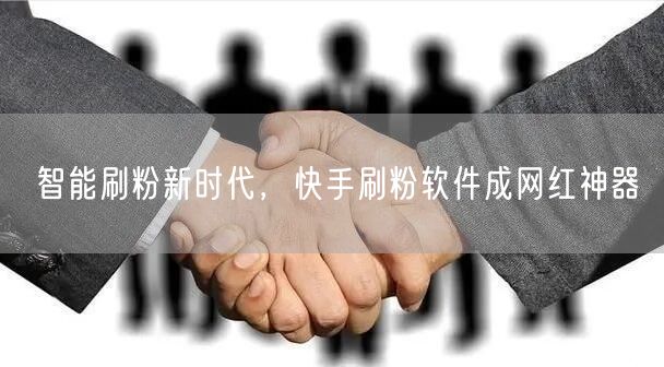 智能刷粉新时代，快手刷粉软件成网红神器