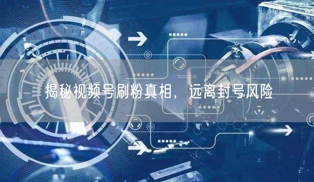 揭秘视频号刷粉真相，远离封号风险