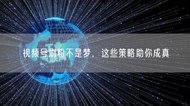 视频号刷粉不是梦，这些策略助你成真