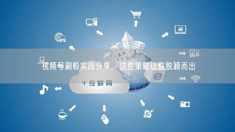 视频号刷粉实战分享，这些策略让你脱颖而出