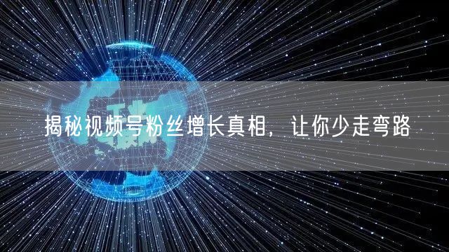 揭秘视频号粉丝增长真相，让你少走弯路