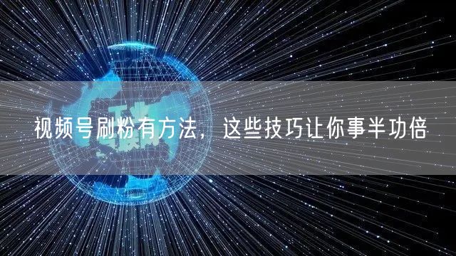 视频号刷粉有方法，这些技巧让你事半功倍