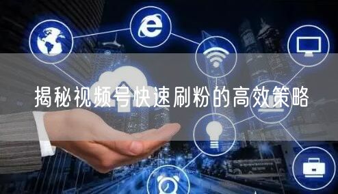 揭秘视频号快速刷粉的高效策略