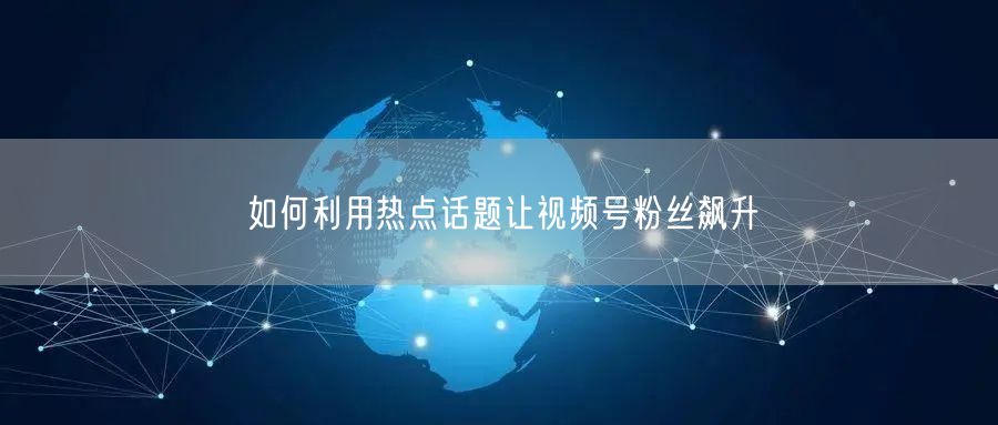 如何利用热点话题让视频号粉丝飙升