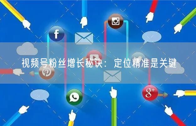 视频号粉丝增长秘诀：定位精准是关键
