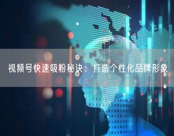 视频号快速吸粉秘诀：打造个性化品牌形象