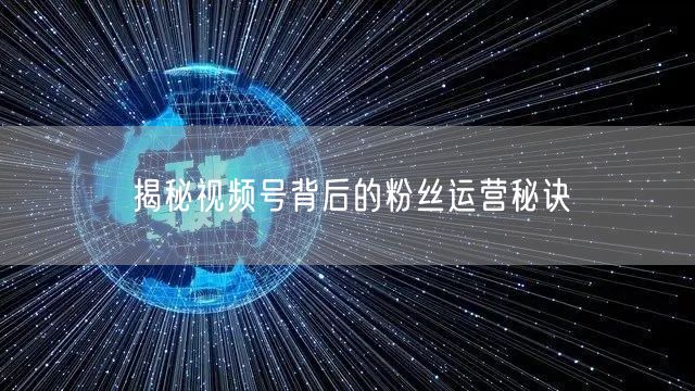 揭秘视频号背后的粉丝运营秘诀