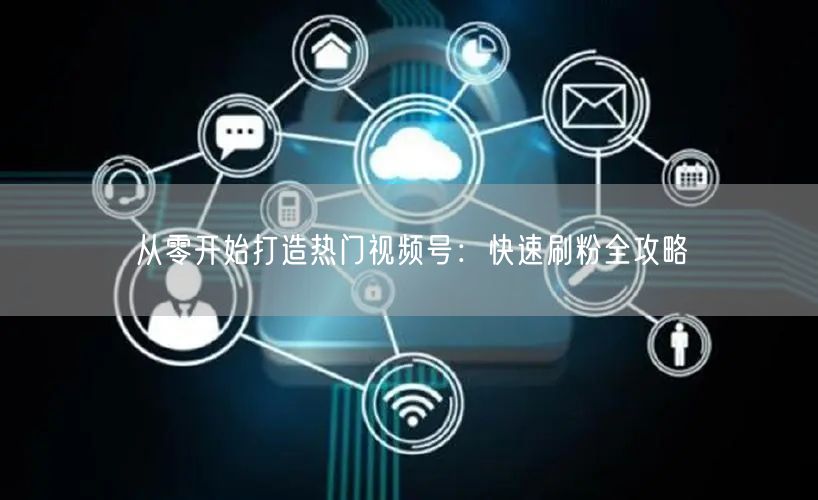 从零开始打造热门视频号：快速刷粉全攻略