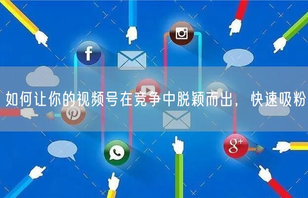如何让你的视频号在竞争中脱颖而出，快速吸粉