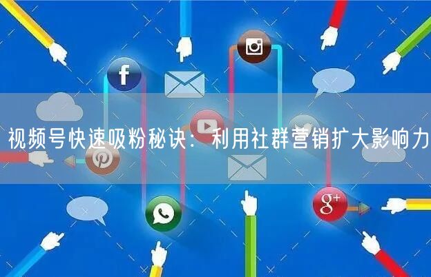 视频号快速吸粉秘诀：利用社群营销扩大影响力