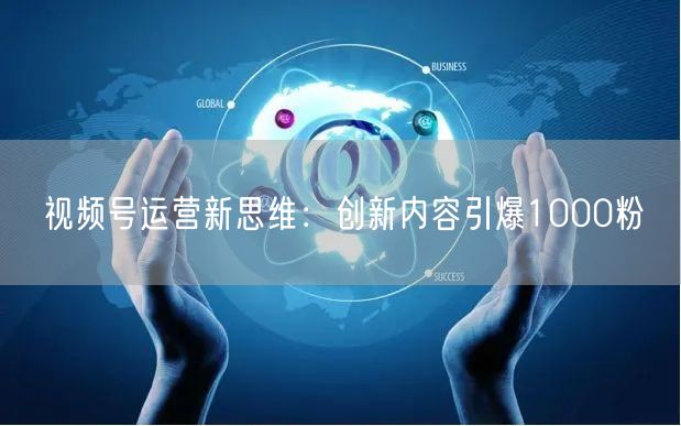 视频号运营新思维：创新内容引爆1000粉
