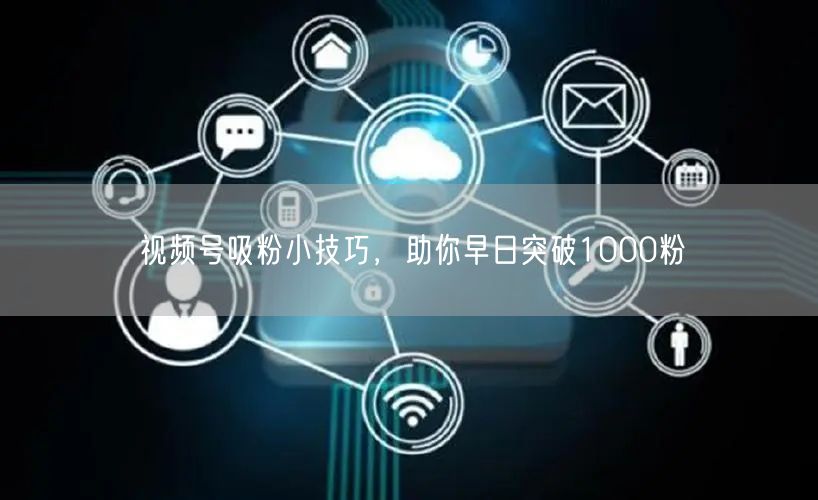 视频号吸粉小技巧，助你早日突破1000粉