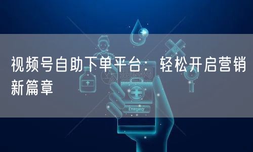 视频号自助下单平台：轻松开启营销新篇章