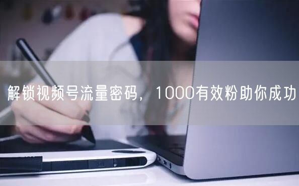 解锁视频号流量密码，1000有效粉助你成功