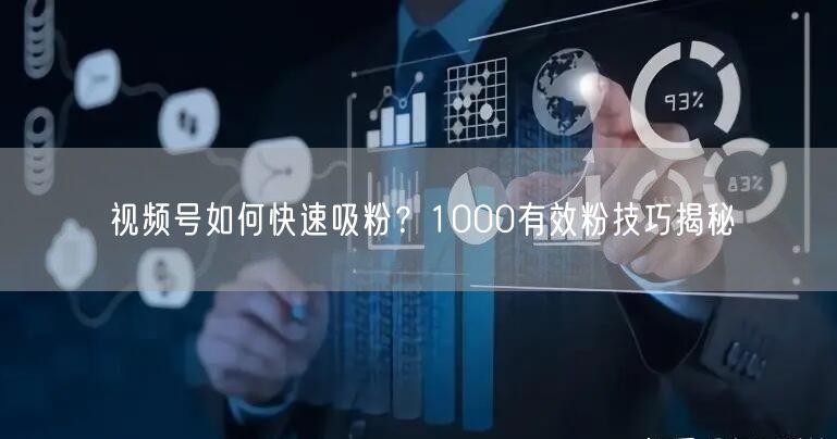 视频号如何快速吸粉？1000有效粉技巧揭秘